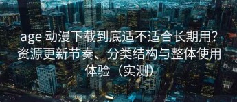 age 动漫下载到底适不适合长期用？资源更新节奏、分类结构与整体使用体验（实测）