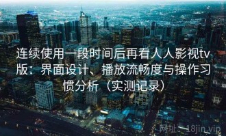连续使用一段时间后再看人人影视tv版：界面设计、播放流畅度与操作习惯分析（实测记录）
