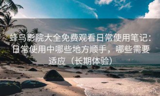 蜂鸟影院大全免费观看日常使用笔记：日常使用中哪些地方顺手，哪些需要适应（长期体验）
