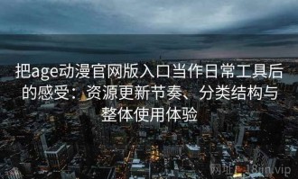 把age动漫官网版入口当作日常工具后的感受：资源更新节奏、分类结构与整体使用体验