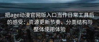 把age动漫官网版入口当作日常工具后的感受：资源更新节奏、分类结构与整体使用体验