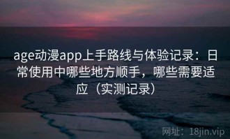 age动漫app上手路线与体验记录：日常使用中哪些地方顺手，哪些需要适应（实测记录）