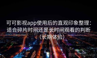 可可影视app使用后的直观印象整理：适合碎片时间还是长时间观看的判断（长期体验）