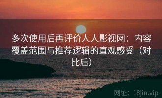 多次使用后再评价人人影视网：内容覆盖范围与推荐逻辑的直观感受（对比后）