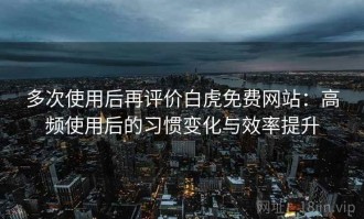 多次使用后再评价白虎免费网站：高频使用后的习惯变化与效率提升