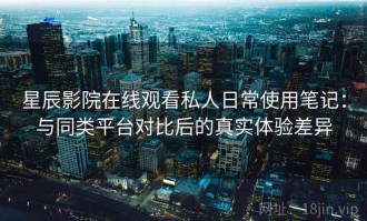 星辰影院在线观看私人日常使用笔记：与同类平台对比后的真实体验差异