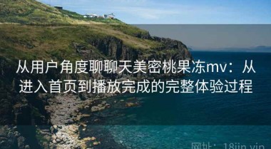 从用户角度聊聊天美密桃果冻mv：从进入首页到播放完成的完整体验过程