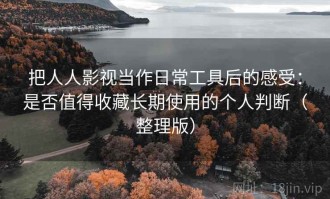 把人人影视当作日常工具后的感受：是否值得收藏长期使用的个人判断（整理版）
