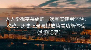 人人影视字幕组的一次真实使用体验：收藏、历史记录与播放续看功能体验（实测记录）