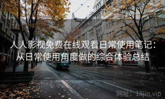 人人影视免费在线观看日常使用笔记：从日常使用角度做的综合体验总结