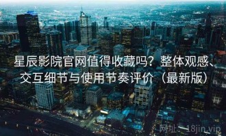 星辰影院官网值得收藏吗？整体观感、交互细节与使用节奏评价（最新版）