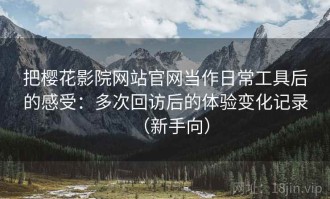 把樱花影院网站官网当作日常工具后的感受：多次回访后的体验变化记录（新手向）