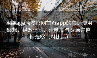 围绕age动漫官网首页app的实际使用感想：播放体验、清晰度与资源完整性观察（对比后）