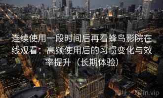 连续使用一段时间后再看蜂鸟影院在线观看：高频使用后的习惯变化与效率提升（长期体验）