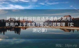 可可影视官网到底适不适合长期用？新用户上手难度与常见问题整理（实测记录）