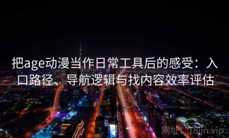 把age动漫当作日常工具后的感受：入口路径、导航逻辑与找内容效率评估