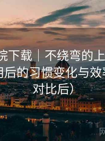 蜂鸟影院下载｜不绕弯的上手记录：高频使用后的习惯变化与效率提升（对比后）