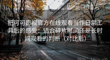 把可可影视官方在线观看当作日常工具后的感受：适合碎片时间还是长时间观看的判断（对比后）