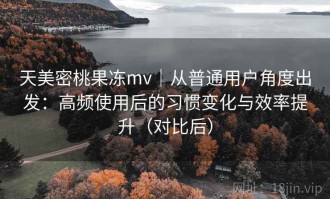 天美密桃果冻mv｜从普通用户角度出发：高频使用后的习惯变化与效率提升（对比后）