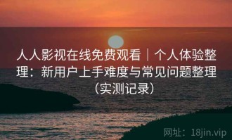 人人影视在线免费观看｜个人体验整理：新用户上手难度与常见问题整理（实测记录）