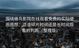 围绕蜂鸟影院在线观看免费的实际使用感想：适合碎片时间还是长时间观看的判断（整理版）