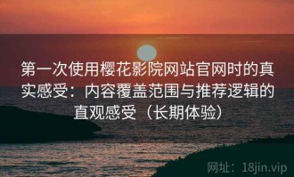 第一次使用樱花影院网站官网时的真实感受：内容覆盖范围与推荐逻辑的直观感受（长期体验）