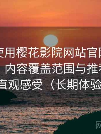 第一次使用樱花影院网站官网时的真实感受：内容覆盖范围与推荐逻辑的直观感受（长期体验）