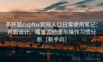 茶杯狐cupfox官网入口日常使用笔记：界面设计、播放流畅度与操作习惯分析（新手向）
