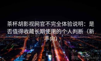 茶杯胡影视网官不完全体验说明：是否值得收藏长期使用的个人判断（新手向）
