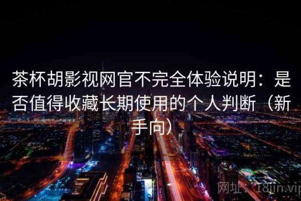 茶杯胡影视网官不完全体验说明：是否值得收藏长期使用的个人判断（新手向）