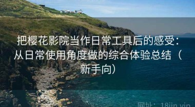 把樱花影院当作日常工具后的感受：从日常使用角度做的综合体验总结（新手向）