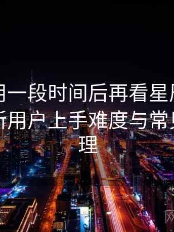 连续使用一段时间后再看星辰影院未删减：新用户上手难度与常见问题整理