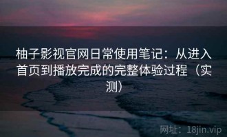 柚子影视官网日常使用笔记：从进入首页到播放完成的完整体验过程（实测）