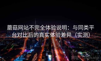 蘑菇网站不完全体验说明：与同类平台对比后的真实体验差异（实测）