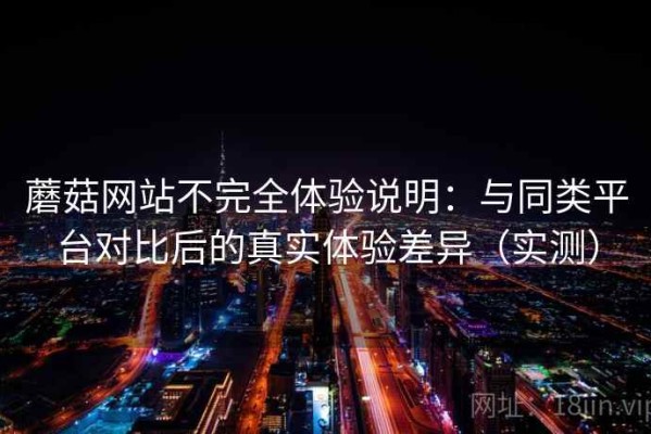蘑菇网站不完全体验说明：与同类平台对比后的真实体验差异（实测）