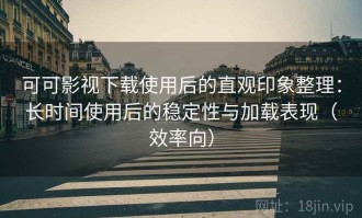 可可影视下载使用后的直观印象整理：长时间使用后的稳定性与加载表现（效率向）