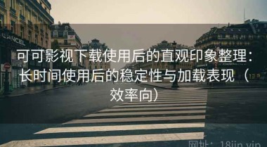 可可影视下载使用后的直观印象整理：长时间使用后的稳定性与加载表现（效率向）