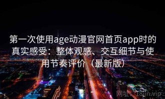 第一次使用age动漫官网首页app时的真实感受：整体观感、交互细节与使用节奏评价（最新版）