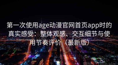第一次使用age动漫官网首页app时的真实感受：整体观感、交互细节与使用节奏评价（最新版）
