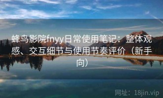 蜂鸟影院fnyy日常使用笔记：整体观感、交互细节与使用节奏评价（新手向）