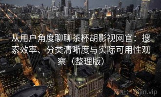 从用户角度聊聊茶杯胡影视网官：搜索效率、分类清晰度与实际可用性观察（整理版）