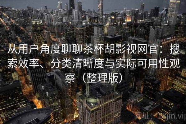 从用户角度聊聊茶杯胡影视网官：搜索效率、分类清晰度与实际可用性观察（整理版）