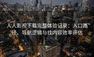 人人影视下载完整体验记录：入口路径、导航逻辑与找内容效率评估