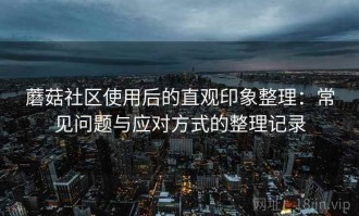 蘑菇社区使用后的直观印象整理：常见问题与应对方式的整理记录