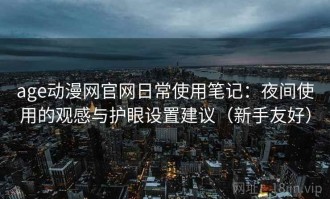 age动漫网官网日常使用笔记：夜间使用的观感与护眼设置建议（新手友好）