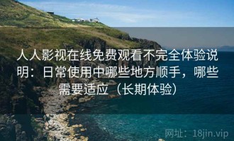 人人影视在线免费观看不完全体验说明：日常使用中哪些地方顺手，哪些需要适应（长期体验）