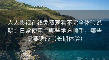 人人影视在线免费观看不完全体验说明：日常使用中哪些地方顺手，哪些需要适应（长期体验）