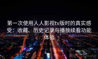 第一次使用人人影视tv版时的真实感受：收藏、历史记录与播放续看功能体验
