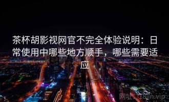 茶杯胡影视网官不完全体验说明：日常使用中哪些地方顺手，哪些需要适应