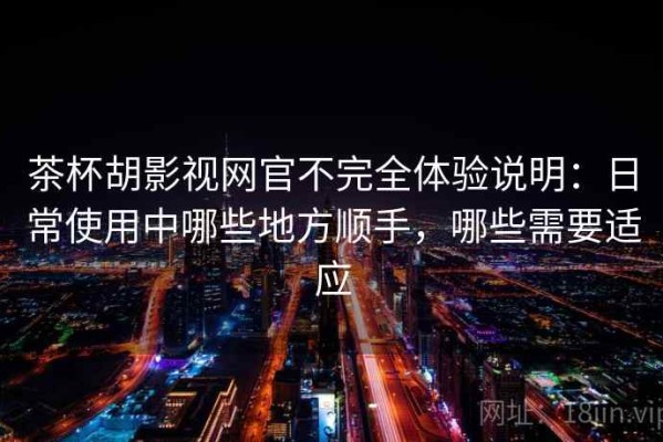 茶杯胡影视网官不完全体验说明：日常使用中哪些地方顺手，哪些需要适应